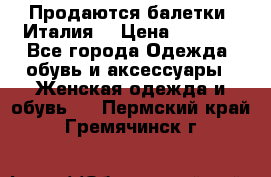 Продаются балетки (Италия) › Цена ­ 7 200 - Все города Одежда, обувь и аксессуары » Женская одежда и обувь   . Пермский край,Гремячинск г.